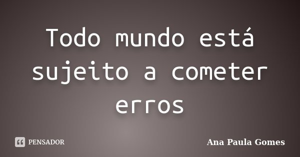 Todo mundo está sujeito a cometer erros... Frase de Ana Paula Gomes.