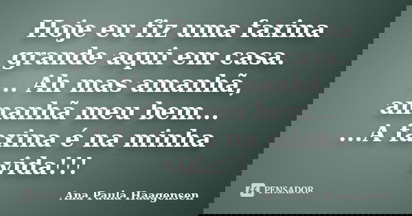 Hoje eu fiz uma faxina grande aqui em casa. ... Ah mas amanhã, amanhã meu bem... ...A faxina é na minha vida!!!... Frase de Ana Paula Haagensen.