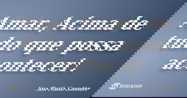 Amar, Acima de tudo que possa acontecer!... Frase de Ana Paula Laender.
