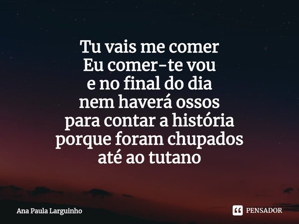 ⁠Tu vais me comer
Eu comer-te vou
e no final do dia
nem haverá ossos
para contar a história
porque foram chupados
até ao tutano... Frase de Ana Paula Larguinho.