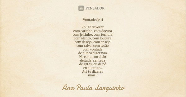 Vontade de ti Vou te devorar com carinho, com doçura com jeitinho, com ternura com alento, com loucura com desejo, com ensejo com raiva, com tesão com vontade d... Frase de Ana Paula Larguinho.