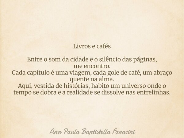 Livros e cafés Entre o som da cidade e o silêncio das páginas, me encontro. Cada capítulo é uma viagem, cada gole de café, um abraço quente na alma. Aqui, vesti... Frase de Ana Paula Baptistella Faracini.