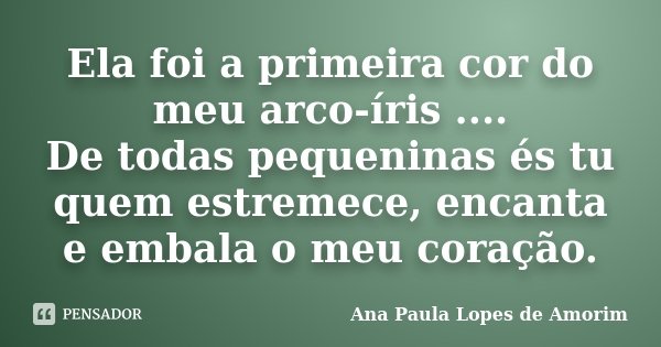 Ela foi a primeira cor do meu arco-íris .... De todas pequeninas és tu quem estremece, encanta e embala o meu coração.... Frase de Ana Paula Lopes de Amorim.