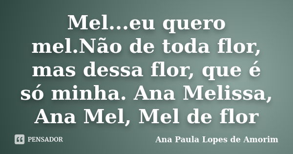 Mel...eu quero mel.Não de toda flor, mas dessa flor, que é só minha. Ana Melissa, Ana Mel, Mel de flor... Frase de Ana Paula Lopes de Amorim.