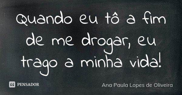 Quando eu tô a fim de me drogar, eu trago a minha vida!... Frase de Ana Paula Lopes de Oliveira.