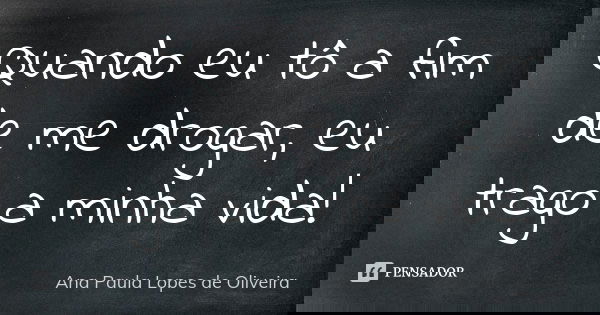 Quando eu tô a fim de me drogar, eu trago a minha vida!... Frase de Ana Paula Lopes de Oliveira.