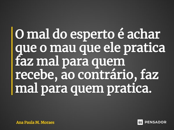 ⁠O mal do esperto é achar que o mau que ele pratica faz mal para quem recebe, ao contrário, faz mal para quem pratica.... Frase de Ana Paula M. Moraes.