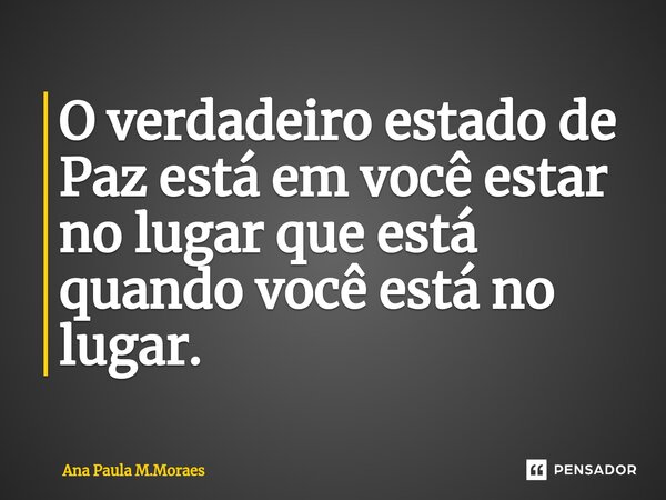 ⁠O verdadeiro estado de Paz está em você estar no lugar que está quando você está no lugar.... Frase de Ana Paula M.Moraes.