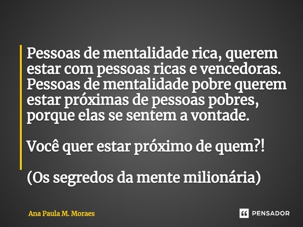 ⁠Pessoas de mentalidade rica, querem estar com pessoas ricas e vencedoras. Pessoas de mentalidade pobre querem estar próximas de pessoas pobres, porque elas se ... Frase de Ana Paula M. Moraes.