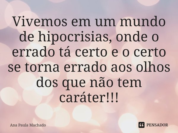 Vivemos em um mundo de hipocrisias, onde o errado tá certo e o certo se torna errado aos olhos dos que não tem caráter!!!⁠... Frase de Ana Paula Machado.