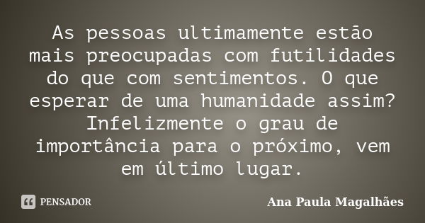 As pessoas ultimamente estão mais preocupadas com futilidades do que com sentimentos. O que esperar de uma humanidade assim? Infelizmente o grau de importância ... Frase de Ana Paula Magalhães.