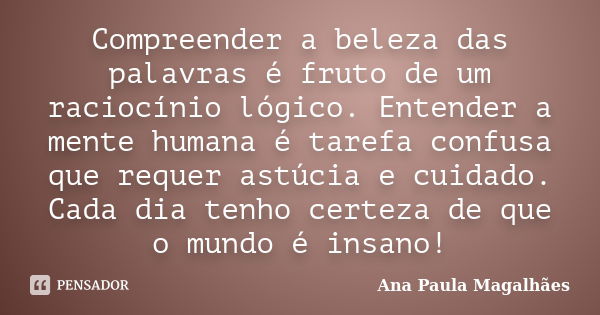 Compreender a beleza das palavras é fruto de um raciocínio lógico. Entender a mente humana é tarefa confusa que requer astúcia e cuidado. Cada dia tenho certeza... Frase de Ana Paula Magalhães.