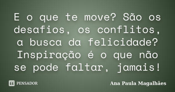 E o que te move? São os desafios, os conflitos, a busca da felicidade? Inspiração é o que não se pode faltar, jamais!... Frase de Ana Paula Magalhães.