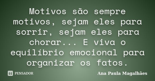 Motivos são sempre motivos, sejam eles para sorrir, sejam eles para chorar... E viva o equilíbrio emocional para organizar os fatos.... Frase de Ana Paula Magalhães.
