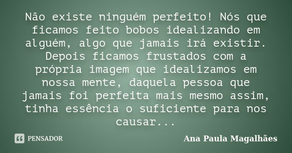 Não existe ninguém perfeito! Nós que ficamos feito bobos idealizando em alguém, algo que jamais irá existir. Depois ficamos frustados com a própria imagem que i... Frase de Ana Paula Magalhães.