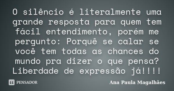 O silêncio é literalmente uma grande resposta para quem tem fácil entendimento, porém me pergunto: Porquê se calar se você tem todas as chances do mundo pra diz... Frase de Ana Paula Magalhães.