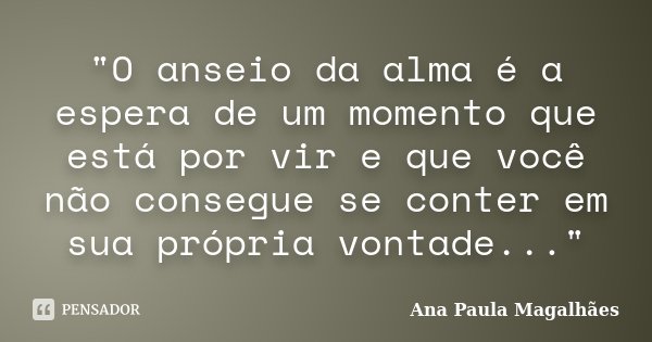 "O anseio da alma é a espera de um momento que está por vir e que você não consegue se conter em sua própria vontade..."... Frase de Ana Paula Magalhães.