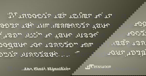 "O anseio da alma é a espera de um momento que está por vir e que você não consegue se conter em sua própria vontade..."... Frase de Ana Paula Magalhães.