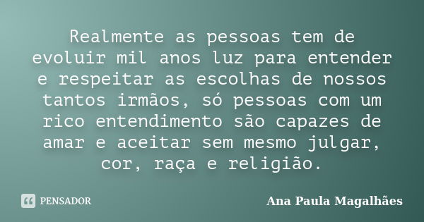 Realmente as pessoas tem de evoluir mil anos luz para entender e respeitar as escolhas de nossos tantos irmãos, só pessoas com um rico entendimento são capazes ... Frase de Ana Paula Magalhães.