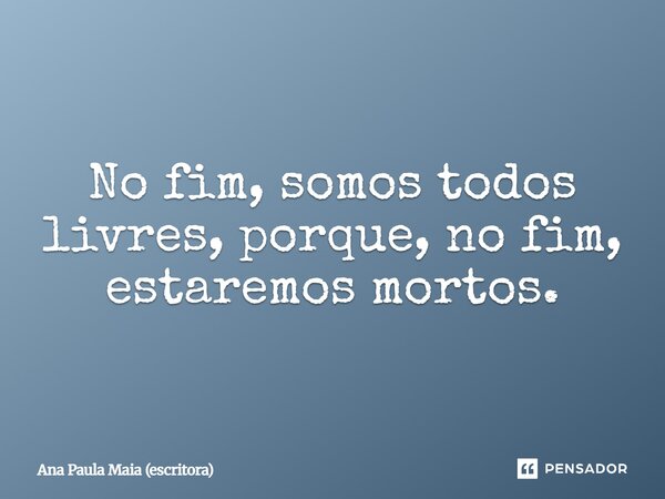 ⁠No fim, somos todos livres, porque, no fim, estaremos mortos.... Frase de Ana Paula Maia (escritora).