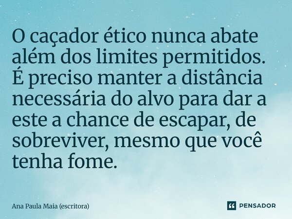 ⁠O caçador ético nunca abate além dos limites permitidos. É preciso manter a distância necessária do alvo para dar a este a chance de escapar, de sobreviver, me... Frase de Ana Paula Maia (escritora).