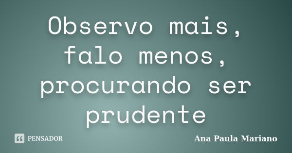 Observo mais, falo menos, procurando ser prudente... Frase de Ana Paula Mariano.