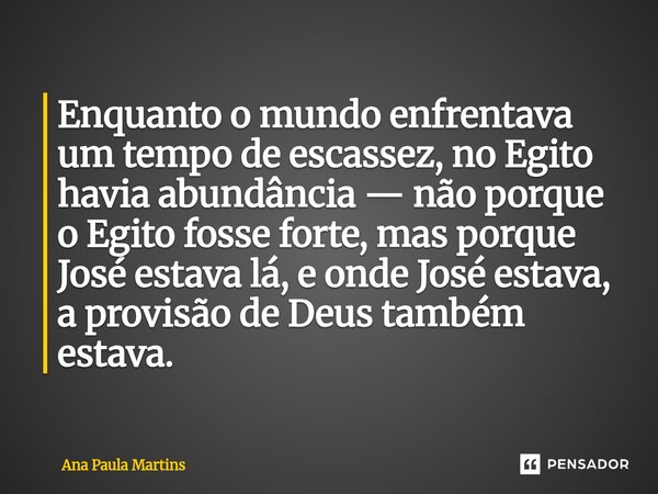 Enquanto o mundo enfrentava um tempo de escassez, no Egito havia abundância — não porque o Egito fosse forte, mas porque José estava lá, e onde José estava, a ... Frase de Ana Paula Martins.