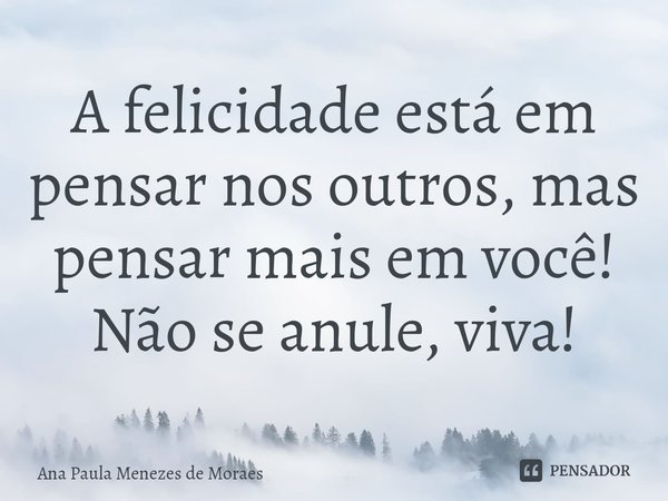 ⁠A felicidade está em pensar nos outros, mas pensar mais em você! Não se anule, viva!... Frase de Ana Paula Menezes de Moraes.