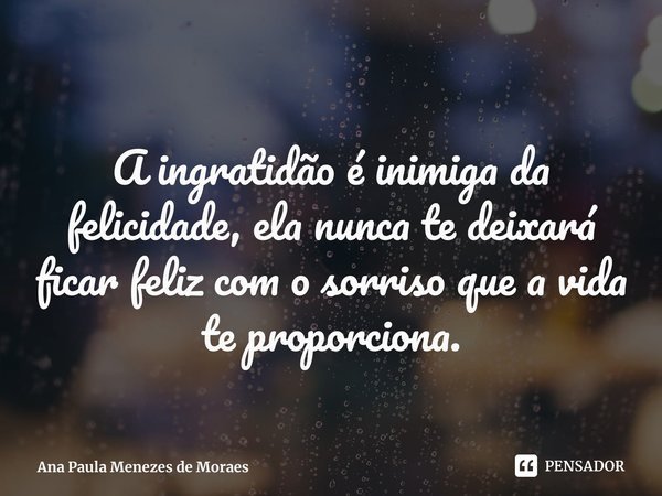 ⁠
A ingratidão é inimiga da felicidade, ela nunca te deixará ficar feliz com o sorriso que a vida te proporciona.... Frase de Ana Paula Menezes de Moraes.