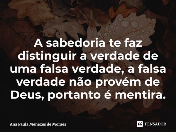 ⁠
A sabedoria te faz distinguir a verdade de uma falsa verdade, a falsa verdade não provém de Deus, portanto é mentira.... Frase de Ana Paula Menezes de Moraes.