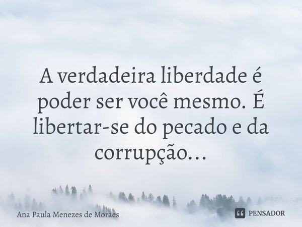 ⁠
A verdadeira liberdade é poder ser você mesmo. É libertar-se do pecado e da corrupção...... Frase de Ana Paula Menezes de Moraes.
