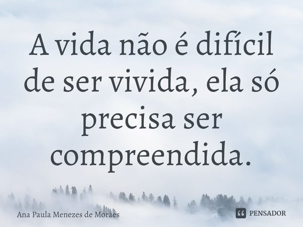 ⁠A vida não é difícil de ser vivida, ela só precisa ser compreendida.... Frase de Ana Paula Menezes de Moraes.