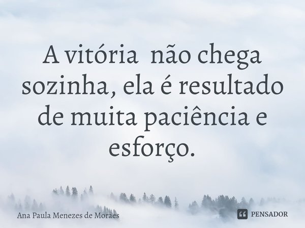 ⁠A vitória não chega sozinha, ela é resultado de muita paciência e esforço.... Frase de Ana Paula Menezes de Moraes.