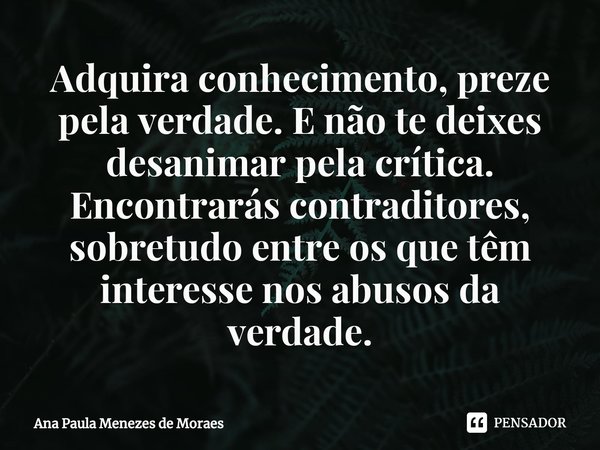 ⁠Adquira conhecimento, preze pela verdade. E não te deixes desanimar pela crítica. Encontrarás contraditores, sobretudo entre os que têm interesse nos abusos da... Frase de Ana Paula Menezes de Moraes.