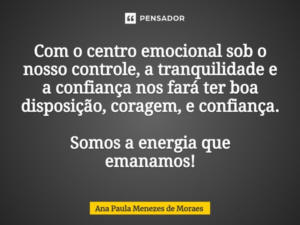 ⁠Com o centro emocional sob o nosso controle, a tranquilidade e a confiança nos fará ter boa disposição, coragem, e confiança. Somos a energia que emanamos!... Frase de Ana Paula Menezes de Moraes.
