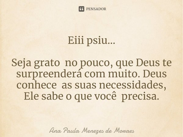 ⁠Eiii psiu... Seja grato no pouco, que Deus te surpreenderá com muito. Deus conhece as suas necessidades, Ele sabe o que você precisa.... Frase de Ana Paula Menezes de Moraes.