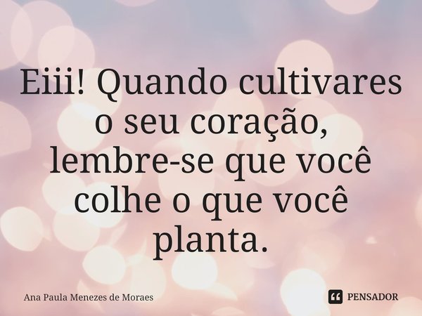 ⁠
Eiii! Quando cultivares o seu coração, lembre-se que você colhe o que você planta.... Frase de Ana Paula Menezes de Moraes.