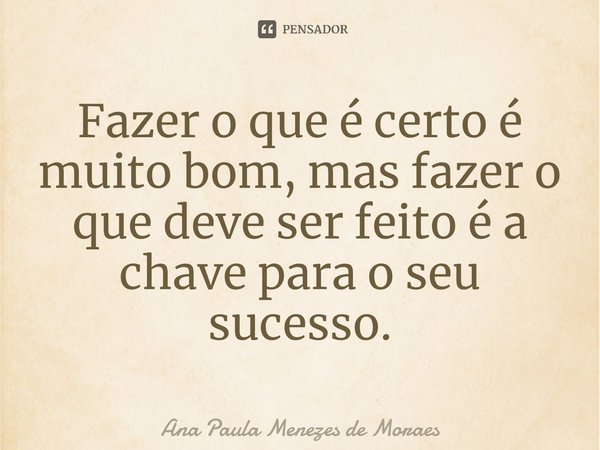 ⁠⁠Fazer o que é certo é muito bom, mas fazer o que deve ser feito é a chave para o seu sucesso.... Frase de Ana Paula Menezes de Moraes.