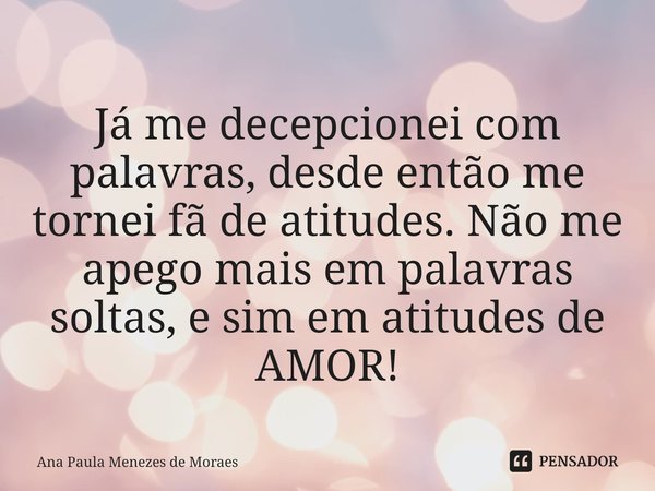 ⁠
Já me decepcionei com palavras, desde então me tornei fã de atitudes. Não me apego mais em palavras soltas, e sim em atitudes de AMOR!... Frase de Ana Paula Menezes de Moraes.