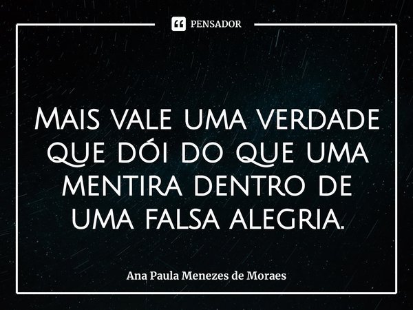 ⁠
Mais vale uma verdade que dói do que uma mentira dentro de uma falsa alegria.... Frase de Ana Paula Menezes de Moraes.