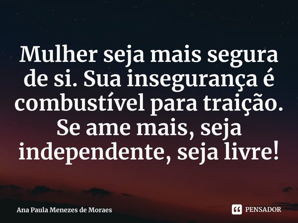 ⁠Mulher seja mais segura de si. Sua insegurança é combustível para traição. Se ame mais, seja independente, seja livre!... Frase de Ana Paula Menezes de Moraes.