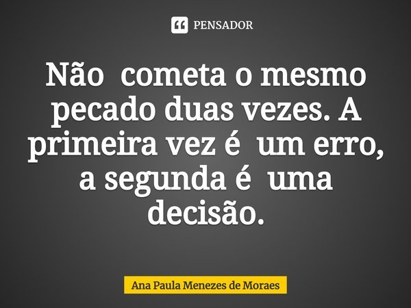 ⁠Não cometa o mesmo pecado duas vezes. A primeira vez é um erro, a segunda é uma decisão.... Frase de Ana Paula Menezes de Moraes.