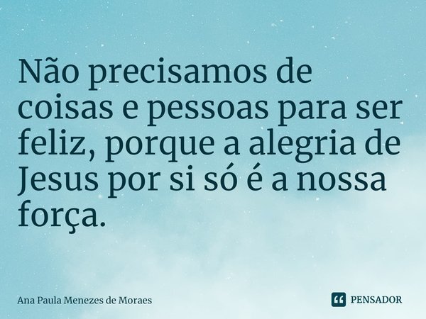 ⁠Não precisamos de coisas e pessoas para ser
feliz, porque a alegria de Jesus por si só é a nossa força.... Frase de Ana Paula Menezes de Moraes.