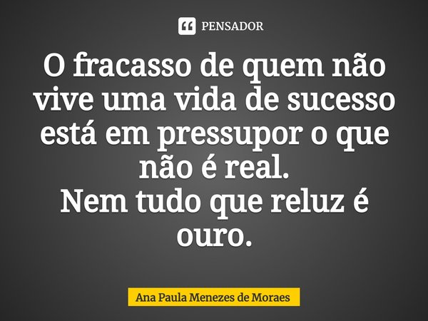 O fracasso de quem não vive uma vida de sucesso está em pressupor o que não é real.
Nem tudo que reluz é ouro.⁠... Frase de Ana Paula Menezes de Moraes.