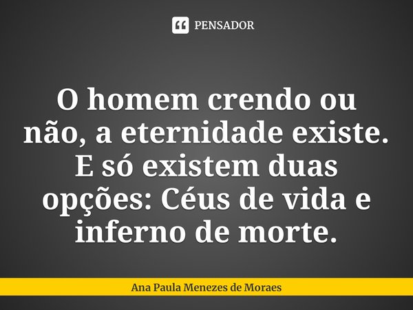 ⁠
O homem crendo ou não, a eternidade existe. E só existem duas opções: Céus de vida e inferno de morte.... Frase de Ana Paula Menezes de Moraes.