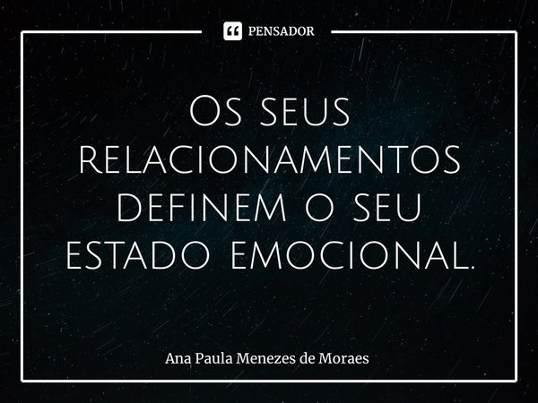 ⁠Os seus relacionamentos definem o seu estado emocional.... Frase de Ana Paula Menezes de Moraes.