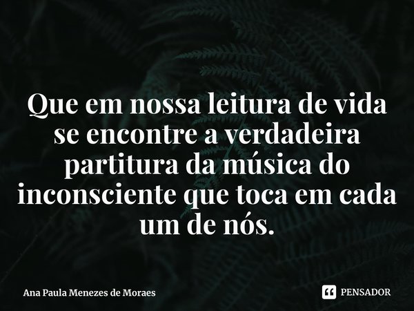 ⁠
Que em nossa leitura de vida se encontre a verdadeira partitura da música do inconsciente que toca em cada um de nós.... Frase de Ana Paula Menezes de Moraes.