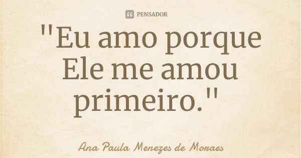 "Eu amo porque Ele me amou primeiro."... Frase de Ana Paula Menezes de Moraes.