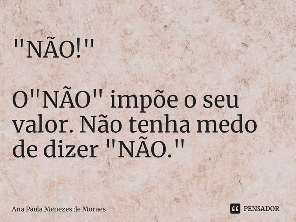 "⁠NÃO!" O "NÃO" impõe o seu valor. Não tenha medo de dizer "NÃO."... Frase de Ana Paula Menezes de Moraes.