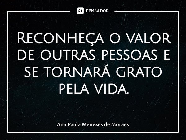 ⁠Reconheça o valor de outras pessoas e se tornará grato pela vida.... Frase de Ana Paula Menezes de Moraes.